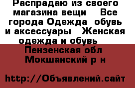 Распрадаю из своего магазина вещи  - Все города Одежда, обувь и аксессуары » Женская одежда и обувь   . Пензенская обл.,Мокшанский р-н